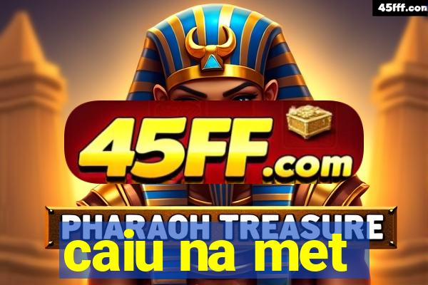caiu na met